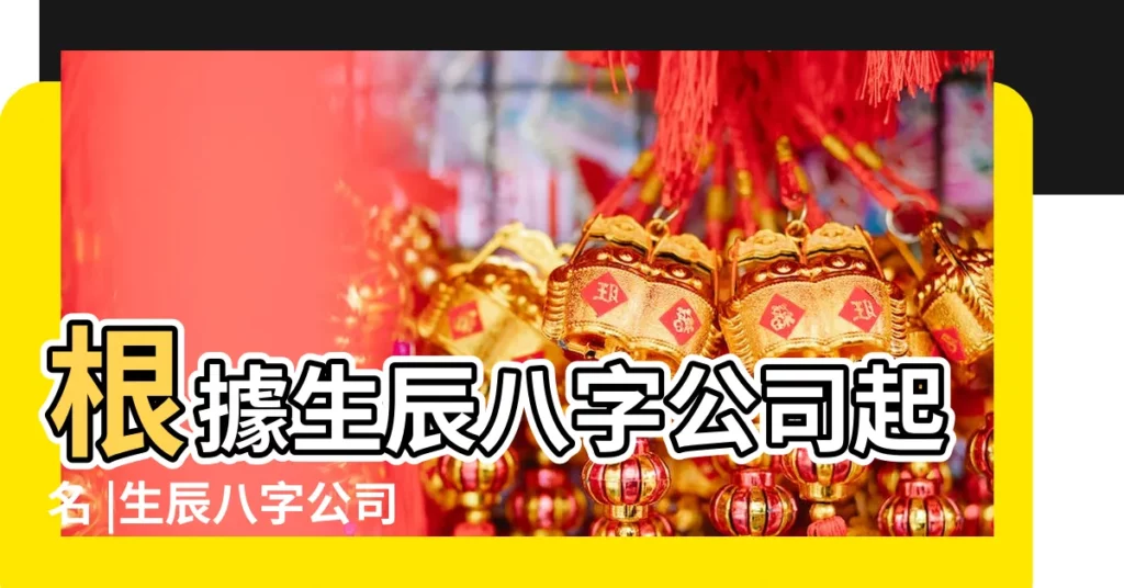根據生辰八字公司起名 |生辰八字公司起名免費五行免費起名測名打分 |公司名稱測吉凶 |【生辰八字取公司取名字打分】