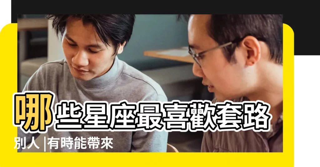 哪些星座最喜歡套路別人 |有時能帶來歡樂 |十二星座中 |【12星座最喜歡套路別人】