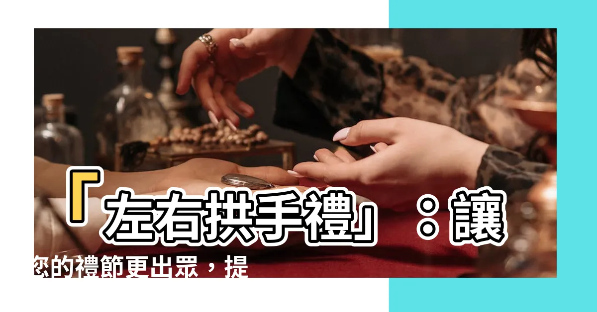 【拱手 左右】「左右拱手禮」：讓您的禮節更出眾，提升社交魅力！
