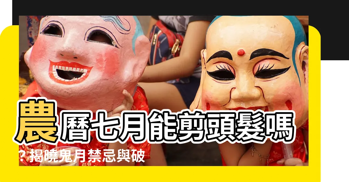 【農曆七月能剪頭髮嗎】農曆七月能剪頭髮嗎？揭曉鬼月禁忌與破解之道