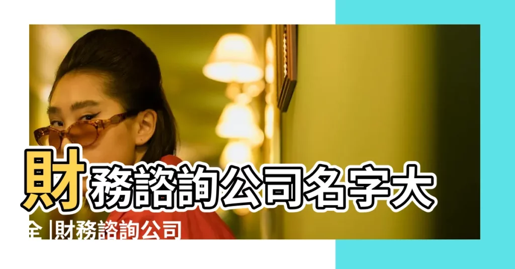 財務諮詢公司名字大全 |財務諮詢公司起名字 |財務諮詢怎麼取公司名字公司取名字哪個名字年輕 |【財務諮詢公司名字】