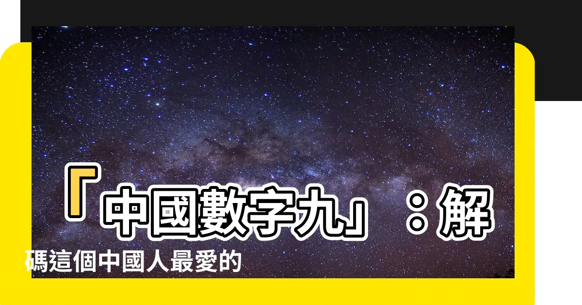 【中國數字九】「中國數字九」：解碼這個中國人最愛的數字背後深意