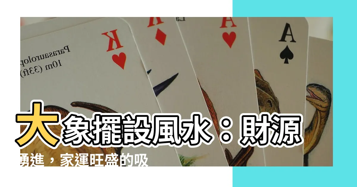 【大象擺設 風水】大象擺設風水：財源湧進，家運旺盛的吸財神器