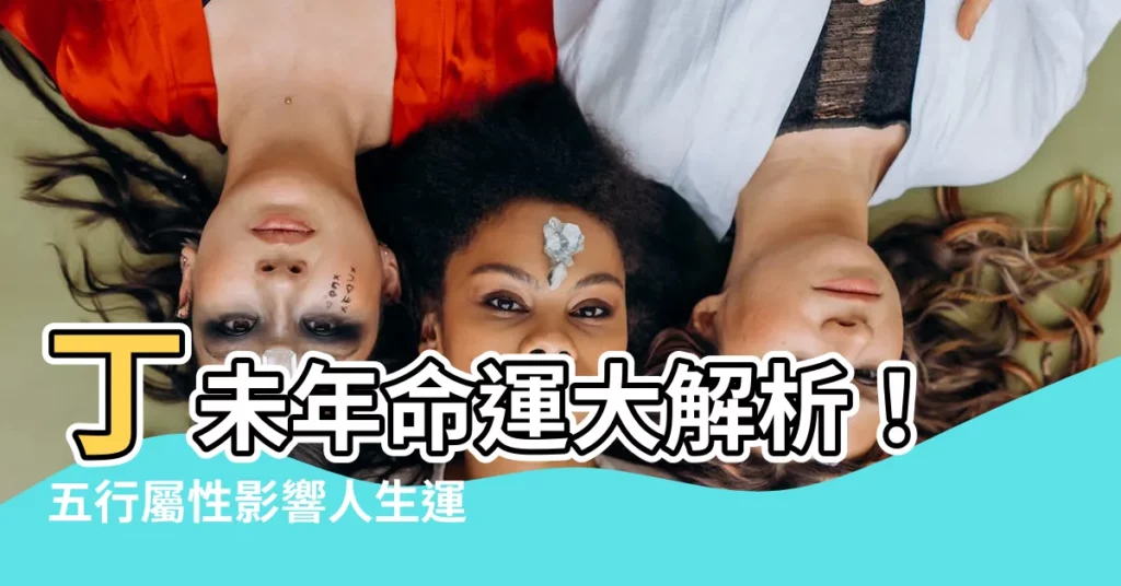 【丁未年五行】丁未年命運大解析！五行屬性影響人生運勢，享福年齡一次公開！