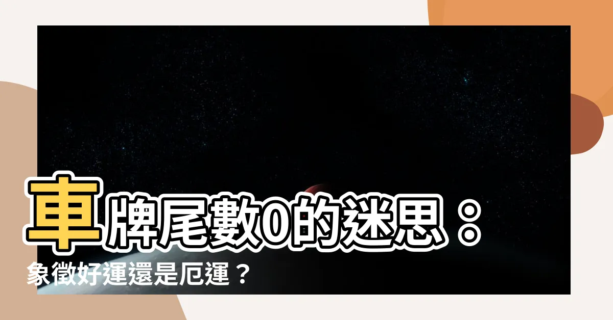 【車牌尾數0】車牌尾數0的迷思：象徵好運還是厄運？不可不知的車牌尾數真相