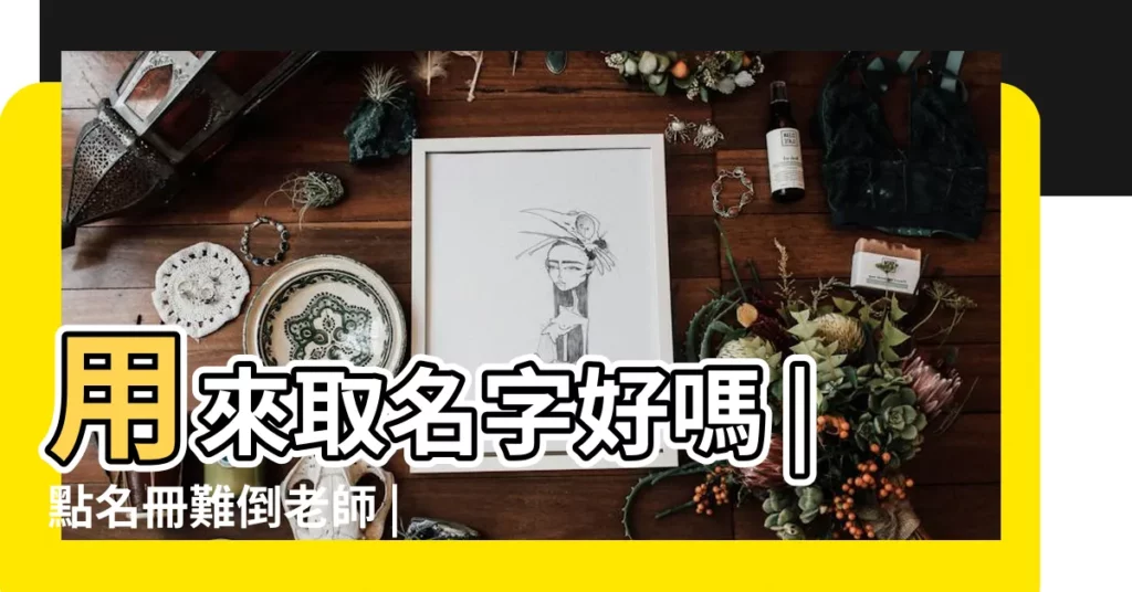 用來取名字好嗎 |點名冊難倒老師 |新生開學 |【偏僻有寓意的漢字】