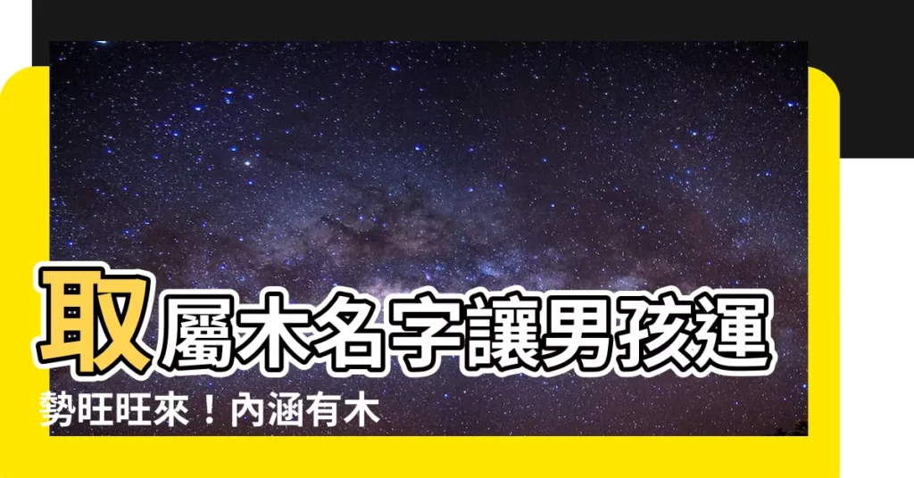 【屬木名字男】取屬木名字讓男孩運勢旺旺來！內涵有木寓意好的男孩名字大全