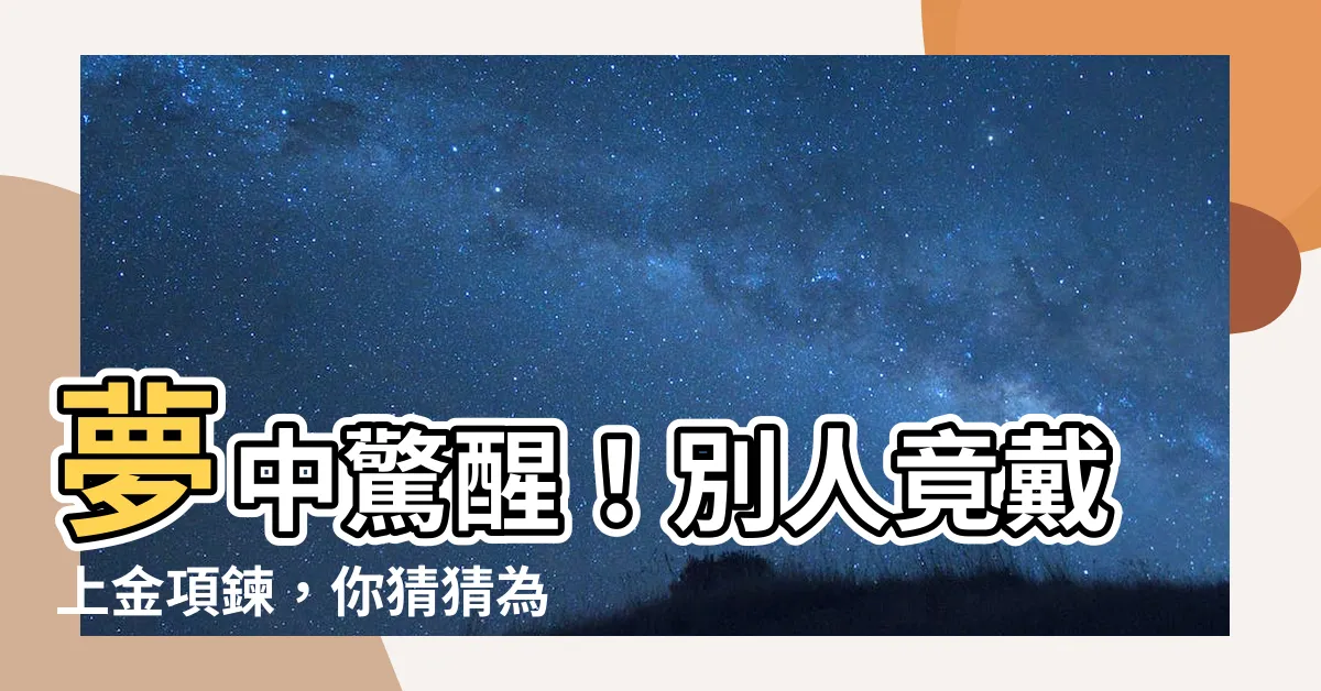 【夢見別人戴金項鍊】夢中驚醒！別人竟戴上金項鍊，你猜猜為什麼？