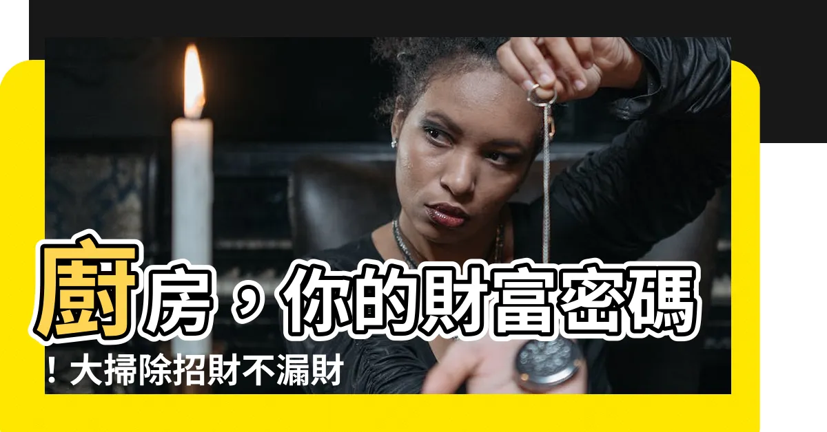 【廚房 財庫】廚房，你的財富密碼！大掃除招財不漏財，破解廚房風水禁忌