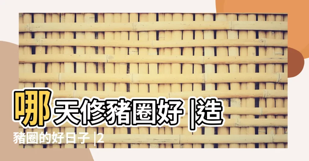 哪天修豬圈好 |造豬圈的好日子 |2023年修豬圈吉日 |【三月份哪天修豬圈好】