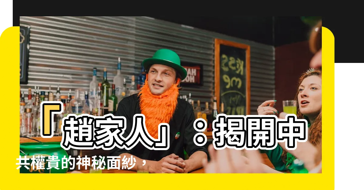 【趙家人是什麼意思】「趙家人」：揭開中共權貴的神秘面紗，詳解這個詞的涵義