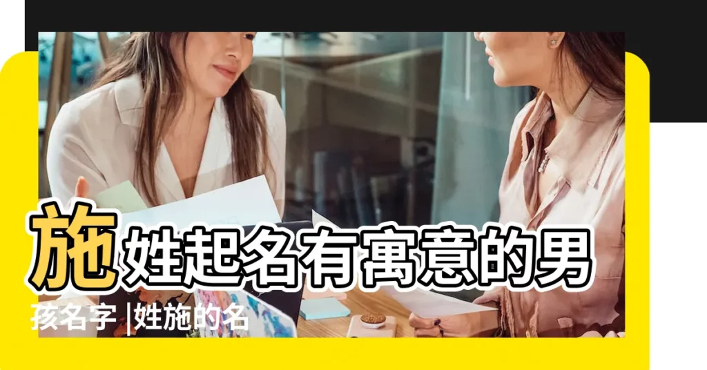 施姓起名有寓意的男孩名字 |姓施的名字大全女孩2023款施姓起名 |施姓女孩起名字大全 |【姓施寓意名字大全】