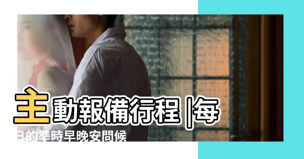 主動報備行程 |每日的準時早晚安問候 |男性網友票選5個 |【男的經常主動報備行蹤】