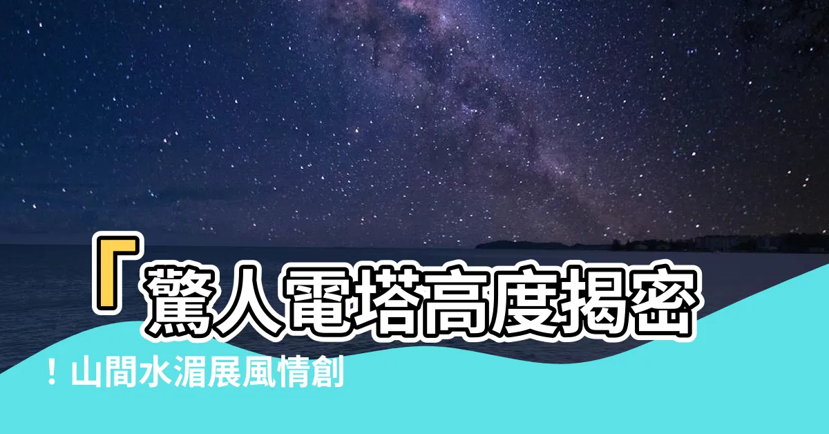 【電塔高度】「驚人電塔高度揭密！山間水湄展風情創意造型新地標」