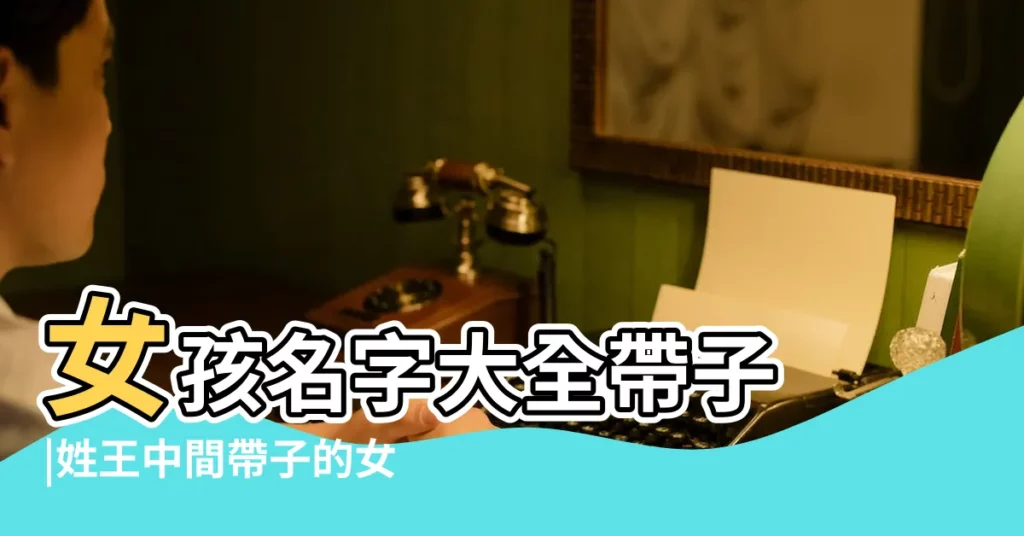 女孩名字大全帶子 |姓王中間帶子的女孩名字 |帶子字的女孩名字大全 |【姓王中間帶子字的名字女孩名字大全】