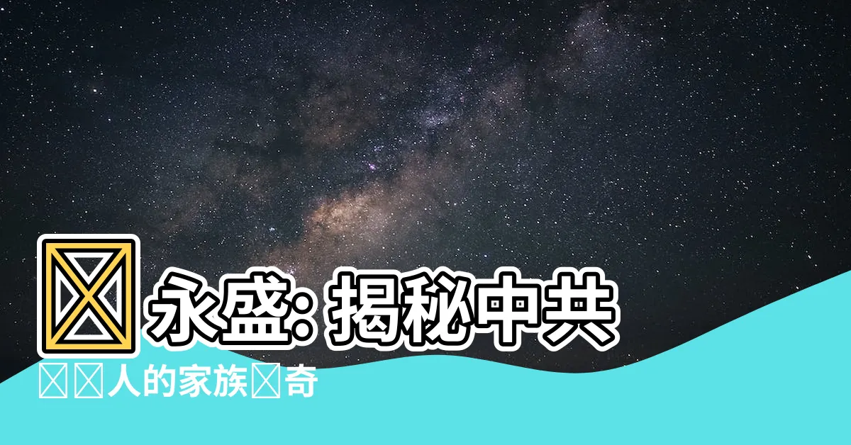 【習永盛】習永盛: 揭秘中共領導人的家族傳奇