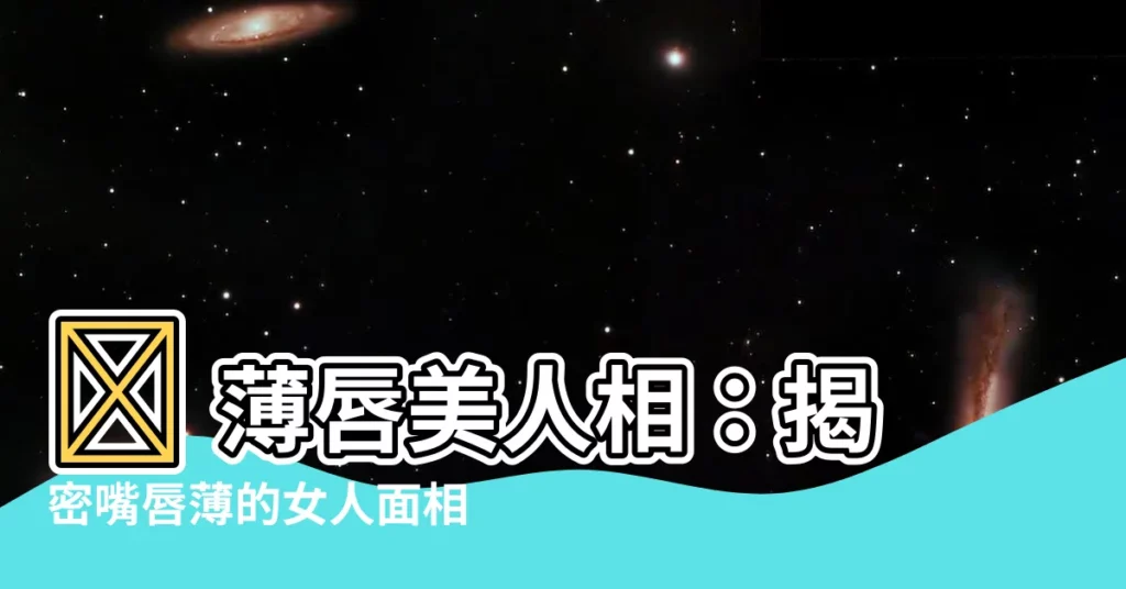 【嘴唇薄 女 面相】💋 薄唇美人相：揭密嘴唇薄的女人面相與命運！