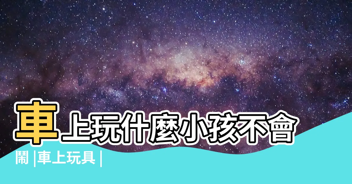 【車上玩具】車上玩什麼小孩不會鬧 |車上玩具 |親子旅遊 |