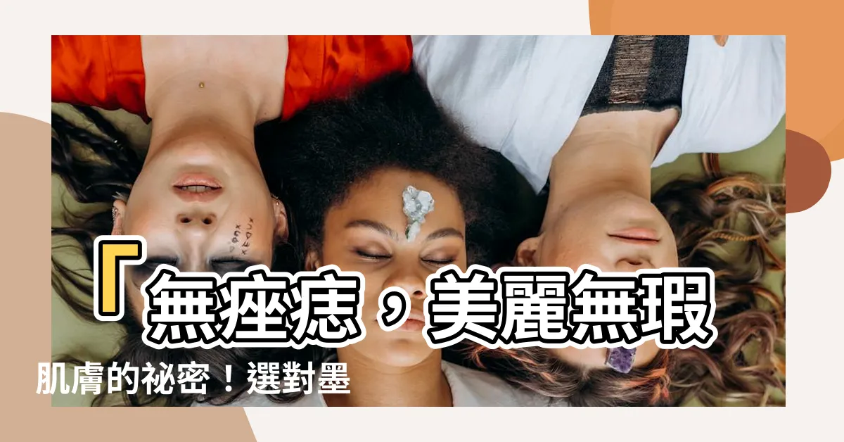 【墨痣】「無痤痣，美麗無瑕肌膚的秘密！選對墨痣關鍵步驟大解析！」