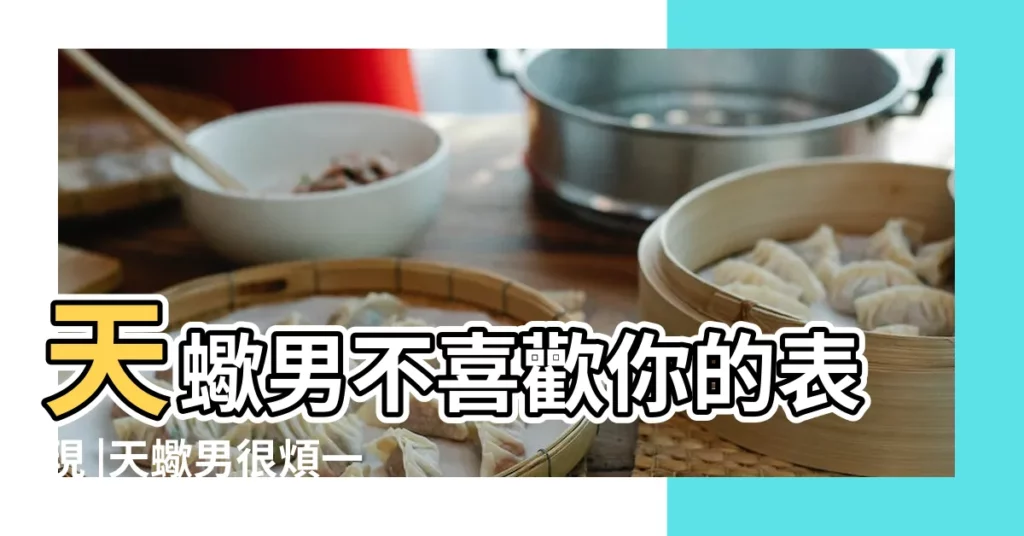 天蠍男不喜歡你的表現 |天蠍男很煩一個女生的表現是什麼 |天蠍男討厭一個女生的表現 |【天蠍男煩一個人的表現】