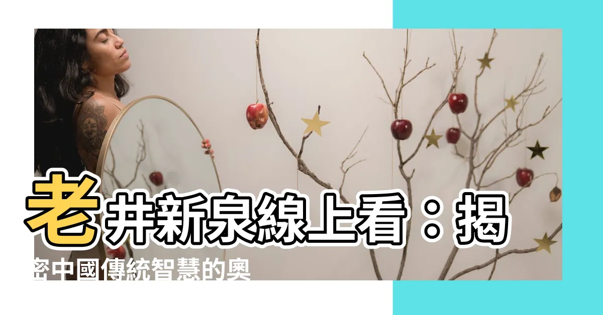 【老井新泉線上看】老井新泉線上看：揭密中國傳統智慧的奧秘！