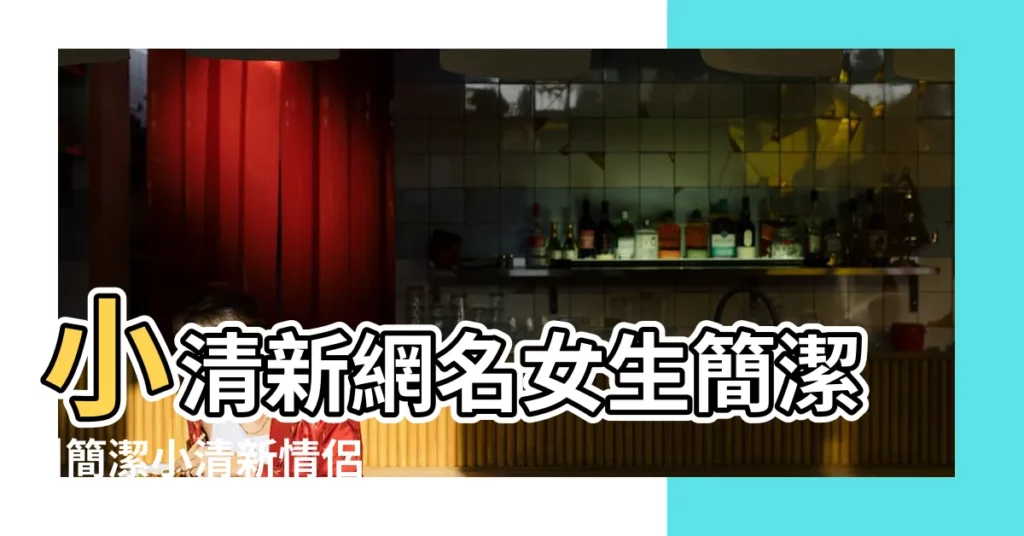 小清新網名女生簡潔 |簡潔小清新情侶網名森系列乙後礙你 |小清新網名女生簡潔 |【小清新簡潔情侶網名】
