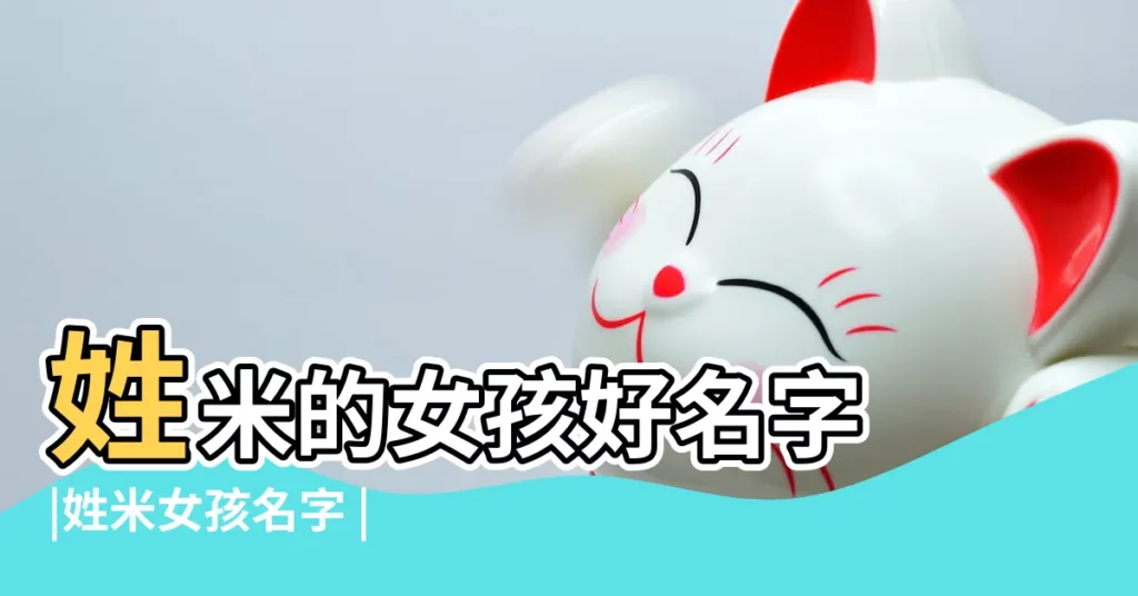 姓米的女孩好名字 |姓米女孩名字 |米姓起什麼名字好聽 |【米姓好聽名字】