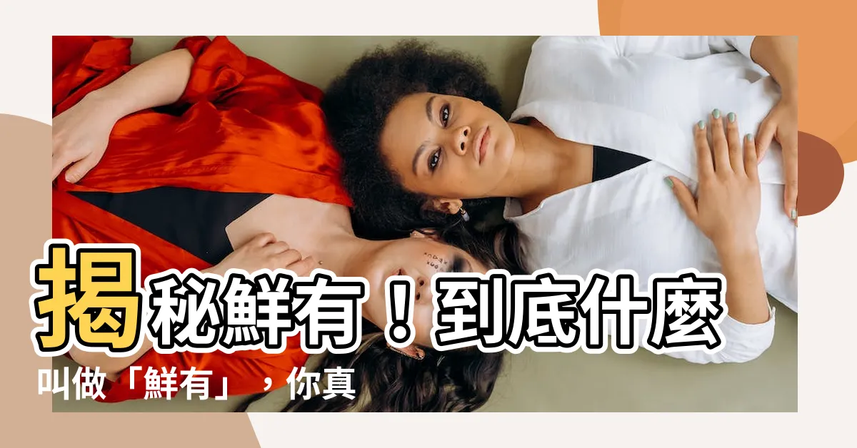 【鮮有 意思】揭秘鮮有！到底什麼叫做「鮮有」，你真的瞭解嗎？