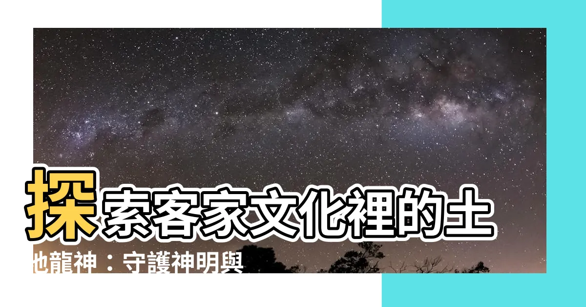 【土地龍神】探索客家文化裡的土地龍神：守護神明與風水奧秘