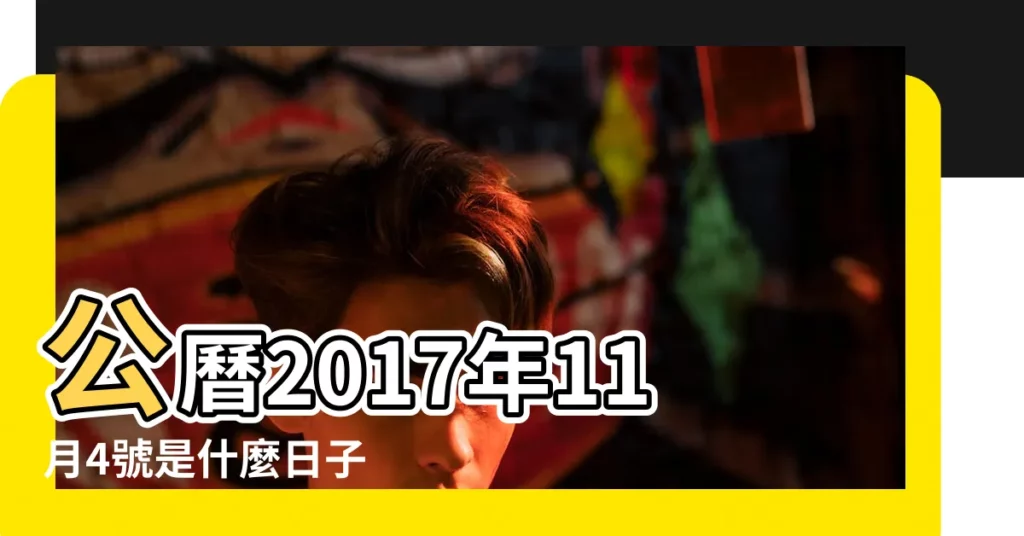 公曆2017年11月4號是什麼日子 |2017年11月4日出生時間看命運 |陰曆2017年11月4日6點30分的五行缺什麼 |【農曆2017年11月4日五行】