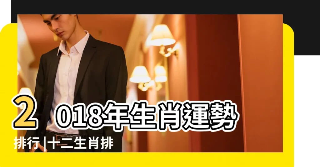 2018年生肖運勢排行 |十二生肖排行榜2018 |2018年12生肖運程 |【2018十二生肖運排行表】