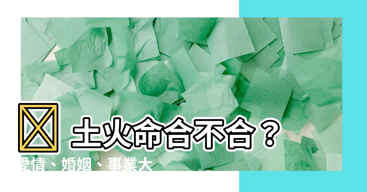 【土火命】🔥 土火命合不合?愛情、婚姻、事業大解析 🔥