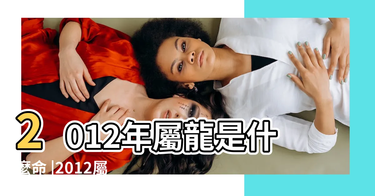 【龍年 2012】2012年屬龍是什麼命 |2012屬龍是什麼五行屬什麼名字 |查看壬辰年龍命特點 |