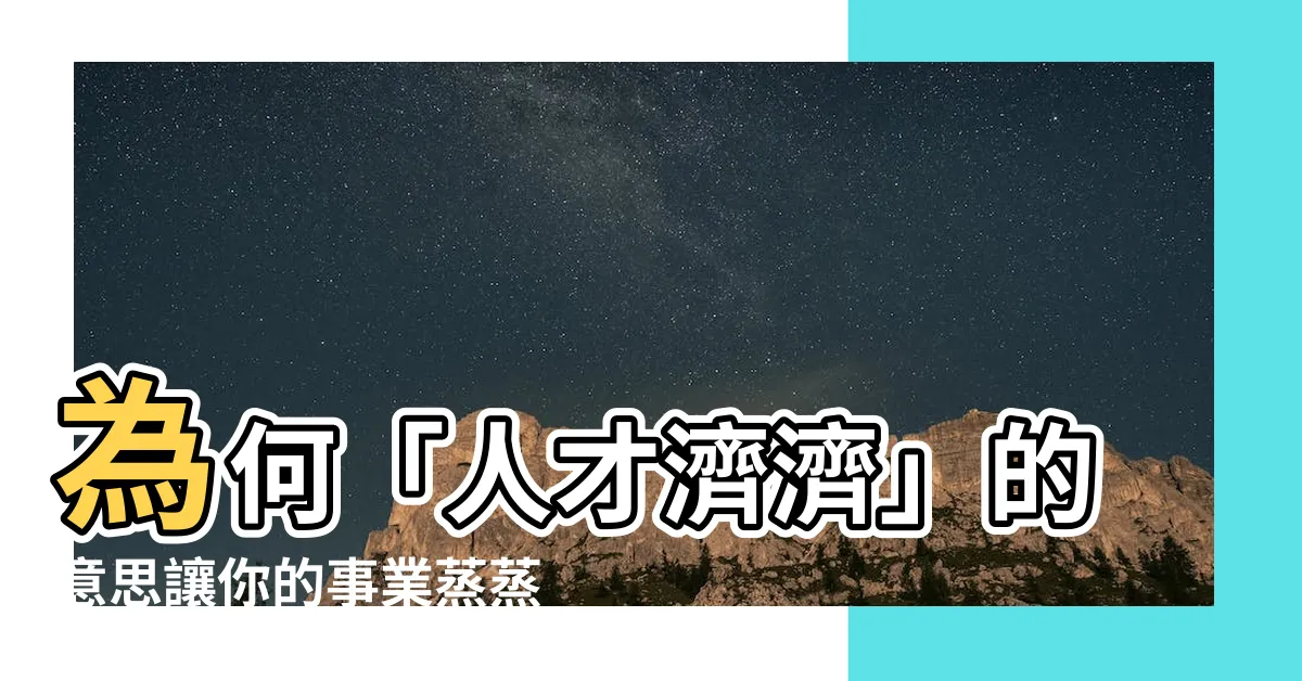 【人才濟濟的意思】為何「人才濟濟」的意思讓你的事業蒸蒸日上？