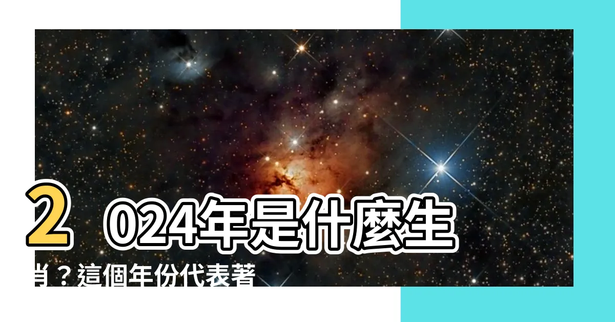 【2024甚麼年】2024年是什麼生肖？這個年份代表著什麼重要的意義呢？