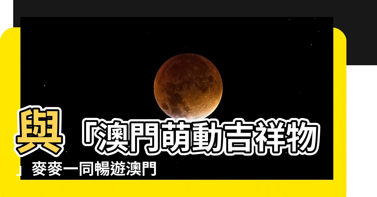 【澳門 吉祥物】與「澳門萌動吉祥物」麥麥一同暢遊澳門！