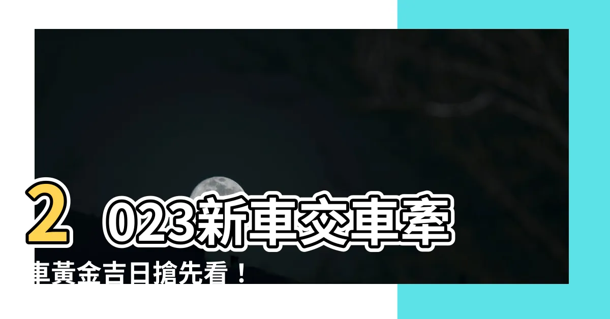 【2023適合交車的日子】2023新車交車牽車黃金吉日搶先看！