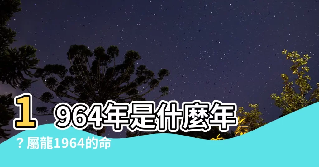 【1964年是什麼年】1964年是什麼年?屬龍1964的命運大揭密!