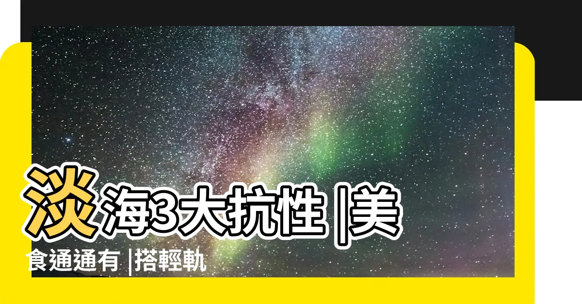 【淡海災厄】淡海3大抗性 |美食通通有 |搭輕軌玩淡水 |