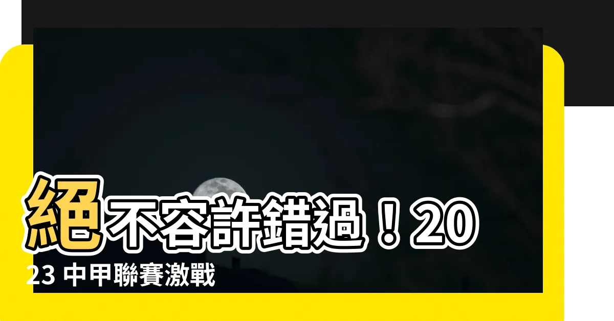 【中甲】絕不容許錯過！2023 中甲聯賽激戰盛況，盡在這裡！