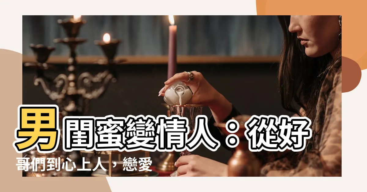 【男閨蜜變情人】男閨蜜變情人：從好哥們到心上人，戀愛徵兆大公開！