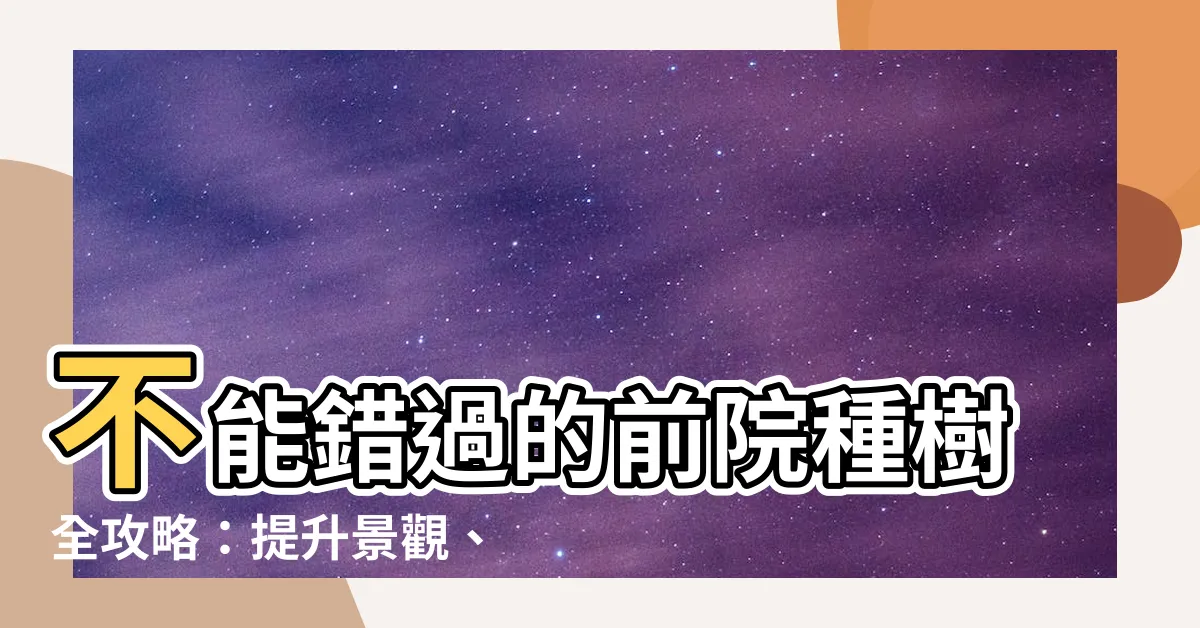 【前院種什麼樹好】不能錯過的前院種樹全攻略：提升景觀、旺宅運