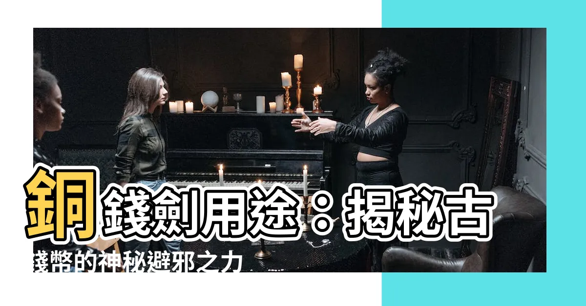 【銅錢劍用途】銅錢劍用途：揭秘古錢幣的神秘避邪之力