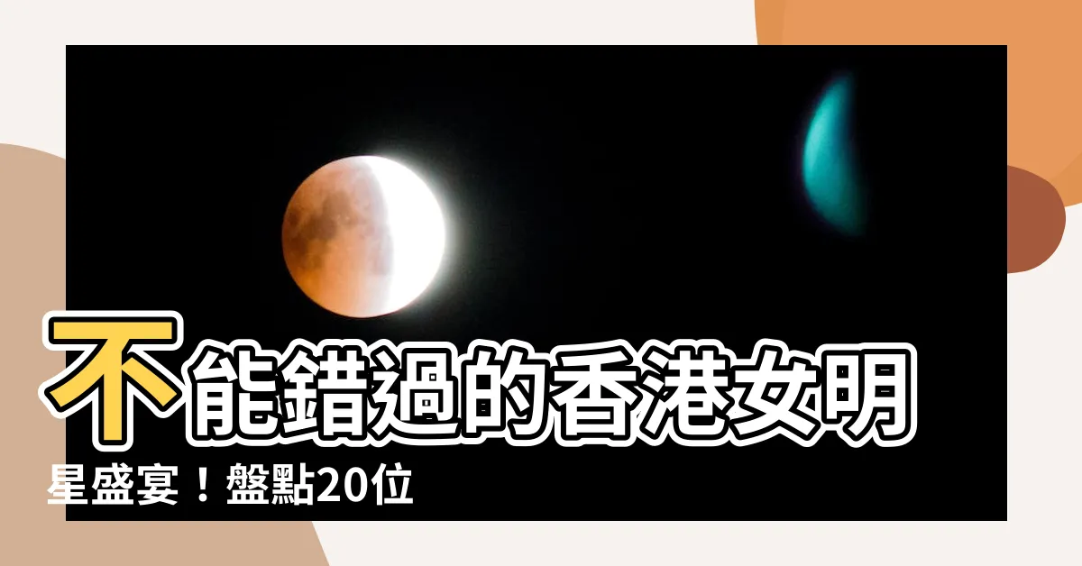 【香港女明星排行榜】不能錯過的香港女明星盛宴！盤點20位絕世容顏，震撼你的審美！