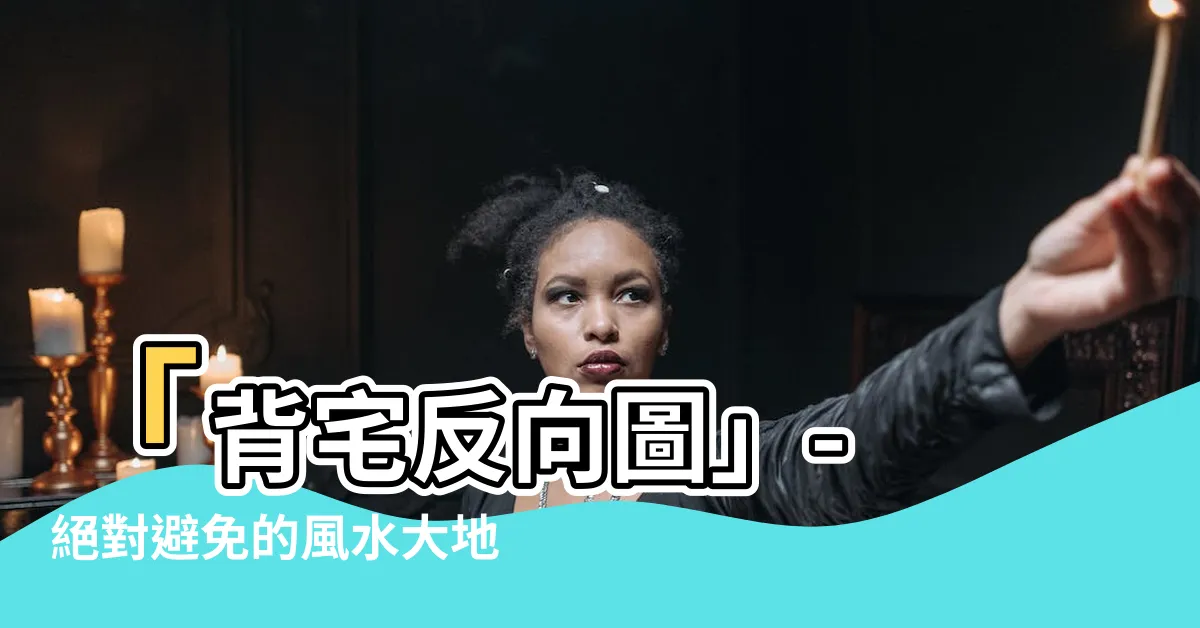 【背宅反向圖】「背宅反向圖」- 絕對避免的風水大地雷，財運提升的秘密！