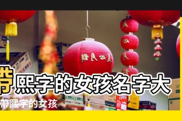 【熙的女生名字】帶熙字的女孩名字大全 |帶熙字的女孩名字 |用熙字起名 |