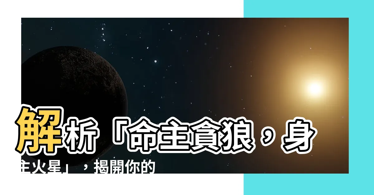 【命主貪狼身主火星】解析「命主貪狼，身主火星」，揭開你的命運之謎！