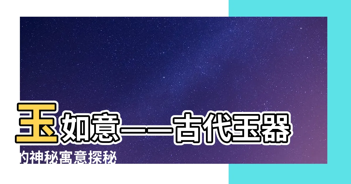 【玉如意意思】玉如意——古代玉器的神秘寓意探秘