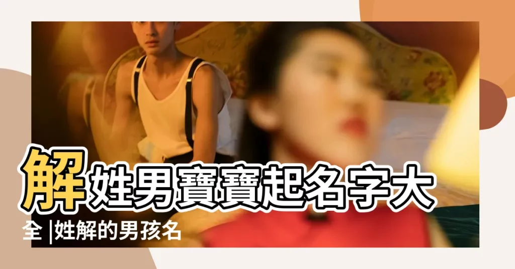 解姓男寶寶起名字大全 |姓解的男孩名字 |姓解的男孩名字大全 |【解姓取名男孩】