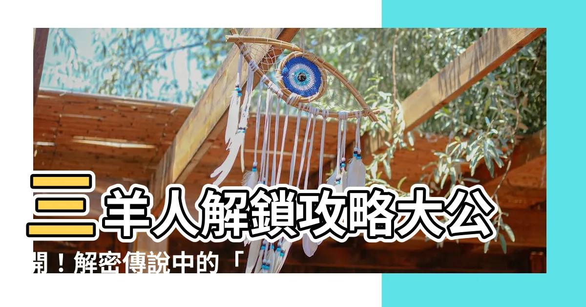 【三羊人】三羊人解鎖攻略大公開!解密傳説中的「三羊開泰」!